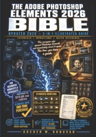 The Adobe Photoshop Elements 2026 Bible: 3-in-1Illustrated Guide to Master Photo Editing, AI Features, Layers, Selections, Effects, and Creative Techniques with Step-by-Step Tutorials for Beginners B0H2744K39 Book Cover