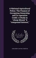 A National Agricultural Policy. the Finance of Occupying Ownership and Co-Operative Credit. a Study in Cheap Money & Compound Interest, 1346867119 Book Cover