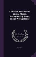 Christian Missions to Wrong Places, Among Wrong Races, and in Wrong Hands 1164604449 Book Cover
