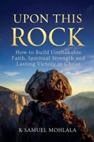 Upon This Rock: How to Build Unshakable Faith, Spiritual Strength and Lasting Victory in Christ B0GYQM4SNY Book Cover