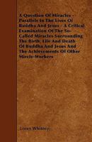 A Question Of Miracles - Parallels In The Lives Of Buddha And Jesus - A Critical Examination Of The So-Called Miracles Surrounding The Birth, Life And Death Of Buddha And Jesus And The Achievements Of 1445545195 Book Cover