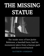 THE MISSING STATUE: The inside story of how Jackie Robinson, a baseball hero, had his monument taken from a Kansas park and discovered burned B0CTYJCMG7 Book Cover