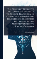 The Mentally Defective Child; Written Specially for School Teachers and Others Interested in the Educational Treatment and After-care of Mentally Defective School Children 1024078078 Book Cover