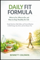 Daily Fit Formula: What to Eat, What to Do, and How to Stay Healthy for Life: Simple Nutrition, Daily Habits, and Practical Routines to Build Energy, Stay Active, and Live Disease-Free B0GY5MYZTJ Book Cover