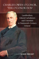 Charles Owen O’Conor, “the O’Conor Don”: Landlordism, liberal Catholicism and unionism in nineteenth-century Ireland 1801510407 Book Cover