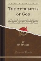 The Attributes of God: As They May Be Contemplated by the Christian for Edification ... Selected from Charnock, Goodwin, Betes, and Wisheart 1145302394 Book Cover