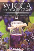 Wicca Essential Oils Magic: A Beginner's Guide to Working with Magical Oils, with Simple Recipes and Spells 1543170218 Book Cover