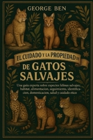 EL CUIDADO Y LA PROPIEDAD DE LA BIBLIA DE LOS GATOS SALVAJES: Una guía experta sobre especies felinas salvajes: hábitat, alimentación, seguimiento, ... salud y cuidado ético (Spanish Edition) B0FL15W9MR Book Cover