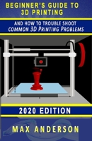 Beginner's Guide to 3D Printing and How to Troubleshoot Common Printing Problems B085RQRL5L Book Cover