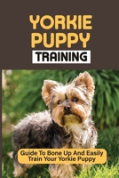 Yorkie Puppy Training: Guide To Bone Up And Easily Train Your Yorkie Puppy: Yorkie Training B09BYB3VMP Book Cover