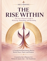 The Rise Within: The Ash 2 Phoenix Guide to Releasing, Rebuilding, and Becoming: A Transformational Journey Back to Worth, Peace, Power, and Purpose B0HC8K9H1T Book Cover