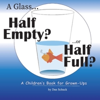 A Glass Half Empty? ...or Half Full?: A Children's Book for Grown-Ups 1543929982 Book Cover