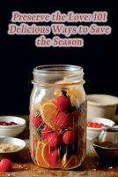 Preserve the Love: 101 Delicious Ways to Save the Season B0CH2D5GZ8 Book Cover