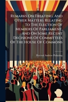 Remarks On Treating, And Other Matters Relating To The Election Of Members Of Parliament, And On Some Recent Decisions Of Committees Of The House Of Commons 1179949218 Book Cover