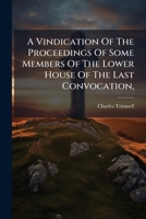 A Vindication Of The Proceedings Of Some Members Of The Lower House Of The Last Convocation,: With Relation To The Archbishop's Prorogation Of It Upon ... Late Narrative Of The Proceedings Of That... 1247527018 Book Cover