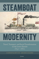 Steamboat Modernity: Travel, Transport, and Social Transformation on the Lower Danube, 1830–1860 9633867533 Book Cover