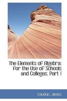 The Elements of Algebra: for the Use of Schools and Colleges. Part 1 1113524863 Book Cover