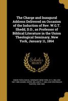 The Charge and Inaugural Address Delivered on Occasion of the Induction of Rev. W.G.T. Shedd, D.D., as Professor of Biblical Literature in the Union Theological Seminary, New York, January 11, 1864 1361534672 Book Cover