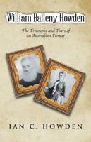 William Balleny Howden: The Triumphs and Tears of an Australian Pioneer 1504306414 Book Cover