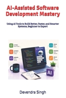 AI-Assisted Software Development Mastery: Using AI Tools to Build Better, Faster, and Smarter Systems, Beginner to Expert B0H8TR9F1Z Book Cover