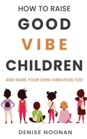 How To Raise Good Vibe Children - and raise your own vibration too 0645488208 Book Cover