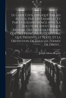 Le Code Civil Expliqué Par Ses Motifs, Par Des Exemples, Et Par La Jurisprudence Avec La Solution, Sous Chaque Article, Des Difficultés Ainsi Que Des ... Tous Les Termes De Droit... (French Edition) 1022658433 Book Cover