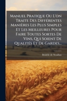 Manuel Pratique Ou L'on Traite Des Différentes Manières Les Plus Simples Et Les Meilleures Pour Faire Toutes Sortes De Vins, Qui Soient De Qualités Et De Gardes... 1271186497 Book Cover