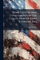 Some Letters And Documents In The Collection Of John Eyerman, Esq 1286264464 Book Cover