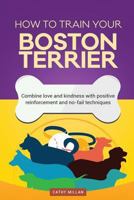 How to Train Your Boston Terrier (Dog Training Collection): Combine Love and Kindness with Positive Reinforcement and No-Fail Techniques 153703846X Book Cover