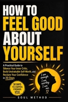 How To Feel Good About Yourself: A Practical Guide to Silence Your Inner Critic, Build Unshakable Self-Worth, and Reclaim Your Confidence in 30 Days B0GYZNM4VV Book Cover