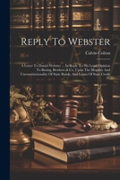 Reply To Webster: A Letter To Daniel Webster ... In Reply To His Legal Opinion To Baring, Brothers & Co. Upon The Illegality And Unconstitutionality Of State Bonds, And Loans Of State Credit 1022551809 Book Cover