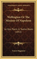 Wellington Or The Mission Of Napoleon: An Epic Poem, In Twelve Books 1241179751 Book Cover