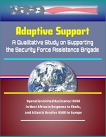 Adaptive Support: A Qualitative Study on Supporting the Security Force Assistance Brigade - Operation United Assistance (OUA) in West Africa in Response to Ebola, and Atlantic Resolve (OAR) in Europe 1704833582 Book Cover