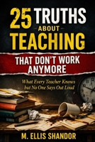 25 Truths About Teaching That Don’t Work Anymore: 25 Truths About Teaching That Don’t Work Anymore (Teaching Survival Guide) B0GTW2JCD8 Book Cover