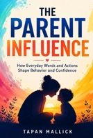 The Parent Influence: How Everyday Words and Actions Shape Behavior and Confidence B0H6Z9SM1W Book Cover
