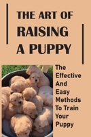 The Art Of Raising A Puppy: The Effective And Easy Methods To Train Your Puppy: Methods To Train You Puppy B09BY3WNQ2 Book Cover