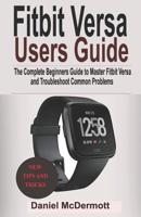 FITBIT VERSA USERS GUIDE: The Complete Beginners Guide to Master Fitbit Blaze, Surge, Versa, Iconic and Troubleshoot Common Problems 1797974386 Book Cover