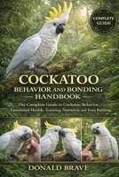 COCKATOO BEHAVIOR AND BONDING HANDBOOK: The Complete Guide to Cockatoo Behavior, Emotional Health, Training, Nutrition, and Trust Building. B0GRV3MNW4 Book Cover