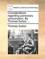 Considerations regarding pulmonary consumption. By Thomas Sutton, ... 1170036112 Book Cover