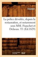 La Police Da(c)Voila(c)E, Depuis La Restauration, Et Notamment Sous MM. Franchet Et Delavau. T1 (A0/00d.1829) 2012683223 Book Cover