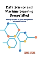Data Science and Machine Learning Demystified: Mastering Data Science and Machine Learning: Advanced Techniques and Applications B0CSTG3X1J Book Cover