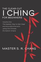 The Clear-Cut I Ching for Beginners: Volume One - The Easiest Way to Get Clear and Accurate Answers Using the Chinese Divination Oracle 147500589X Book Cover