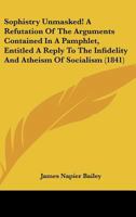 Sophistry Unmasked! A Refutation Of The Arguments Contained In A Pamphlet, Entitled A Reply To The Infidelity And Atheism Of Socialism (1841) 1104470373 Book Cover