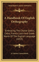 A Handbook Of English Orthography: Embracing The Choice Gothic, Celtic, French, Latin And Greek Words Of The English Language 1436730945 Book Cover