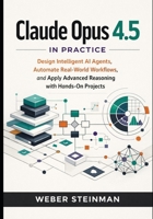 Claude Opus 4.5 in Practice: Design Intelligent AI Agents, Automate Real-World Workflows, and Apply Advanced Reasoning with Hands-On Projects B0GDTVBQRX Book Cover