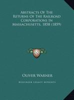 Abstracts Of The Returns Of The Railroad Corporations In Massachusetts, 1858 1178480402 Book Cover