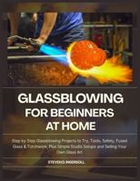 GLASSBLOWING FOR BEGINNERS AT HOME: Step-by-Step Glassblowing Projects to Try, Tools, Safety, Fused Glass & Torchwork, Plus Simple Studio Setups and Selling Your Own Glass Art B0G58H5FFB Book Cover