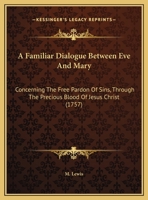 A Familiar Dialogue Between Eve And Mary: Concerning The Free Pardon Of Sins, Through The Precious Blood Of Jesus Christ 1437453074 Book Cover