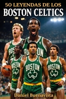 50 Leyendas de los Boston Celtics: 18 Campeonatos de la NBA, 50 Héroes y la Ma-yor Dinastía del Baloncesto Mundial (Spanish Edition) B0GF239YCK Book Cover