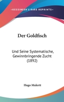 Der Goldfisch: Und Seine Systematische, Gewinnbringende Zucht (1892) 116746804X Book Cover